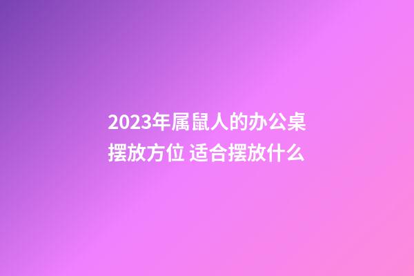 2023年属鼠人的办公桌摆放方位 适合摆放什么